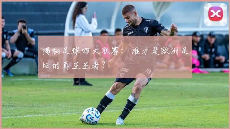 揭秘足球四大联赛：谁才是欧洲足坛的真正王者？