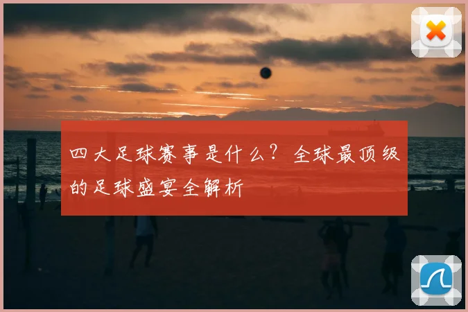 四大足球赛事是什么？全球最顶级的足球盛宴全解析