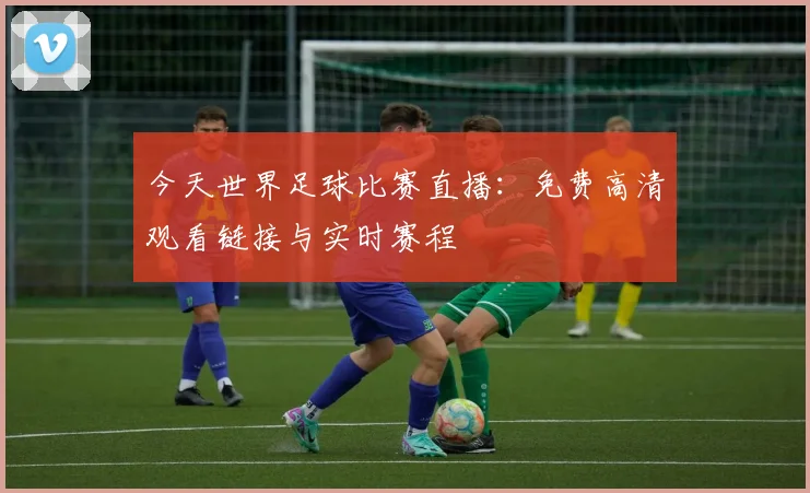 今天世界足球比赛直播：免费高清观看链接与实时赛程