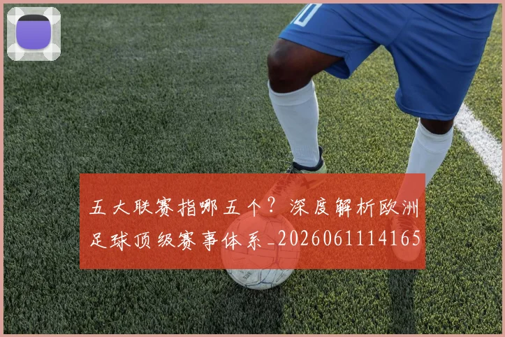 五大联赛指哪五个？深度解析欧洲足球顶级赛事体系_20260611141657