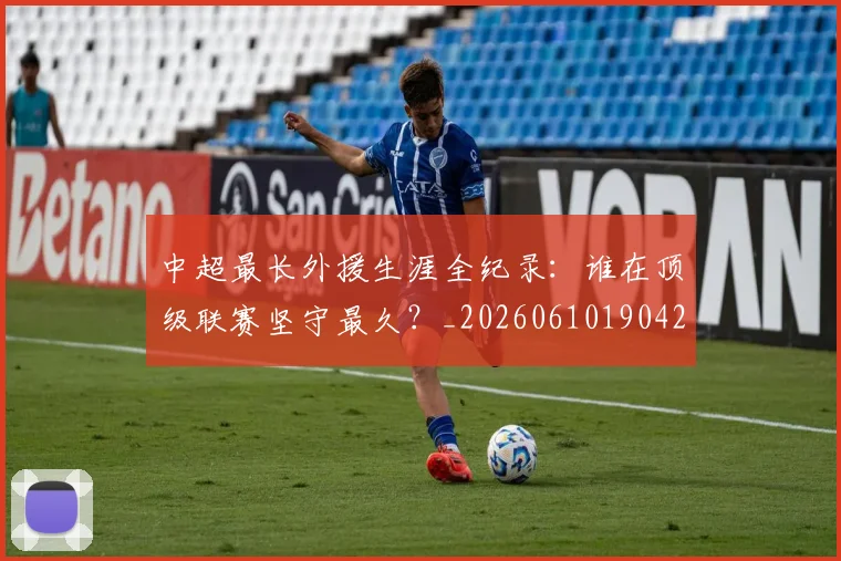 中超最长外援生涯全纪录：谁在顶级联赛坚守最久？_20260610190425