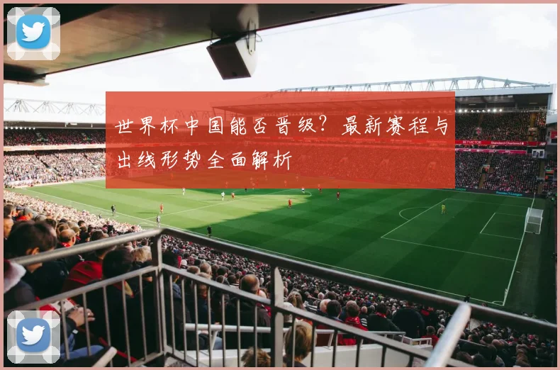 世界杯中国能否晋级？最新赛程与出线形势全面解析