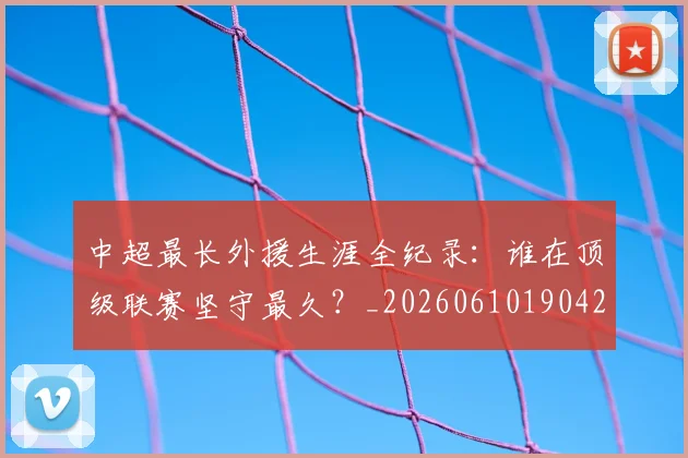 中超最长外援生涯全纪录：谁在顶级联赛坚守最久？_20260610190425
