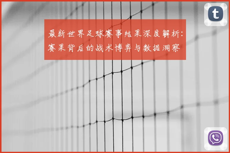 最新世界足球赛事结果深度解析:赛果背后的战术博弈与数据洞察
