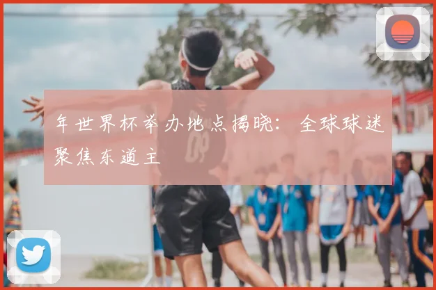 年世界杯举办地点揭晓：全球球迷聚焦东道主