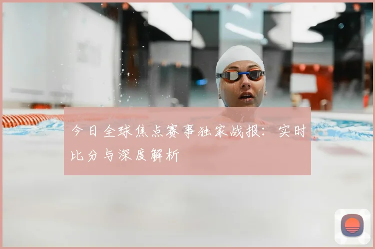 今日全球焦点赛事独家战报：实时比分与深度解析