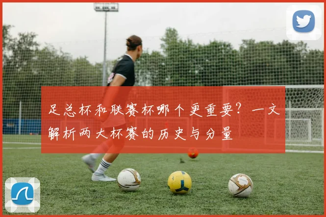 足总杯和联赛杯哪个更重要？一文解析两大杯赛的历史与分量