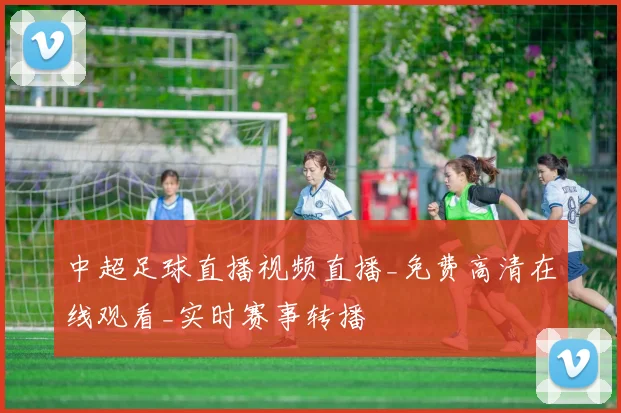 中超足球直播视频直播_免费高清在线观看_实时赛事转播