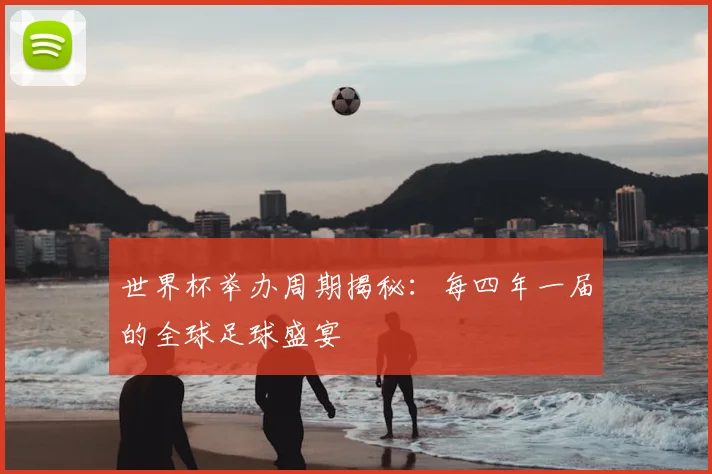 世界杯举办周期揭秘:每四年一届的全球足球盛宴