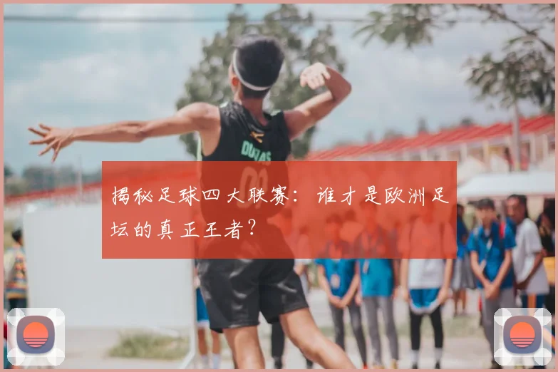 揭秘足球四大联赛：谁才是欧洲足坛的真正王者？