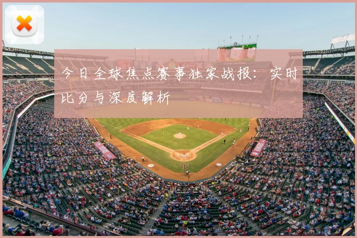 今日全球焦点赛事独家战报:实时比分与深度解析