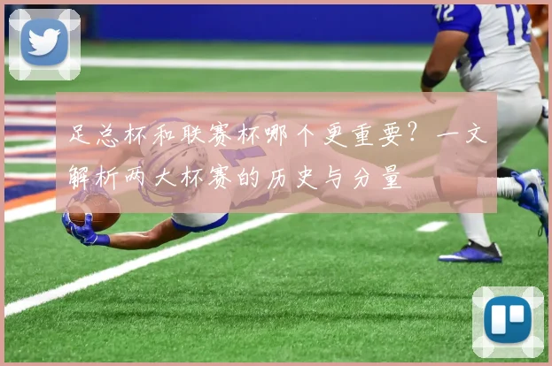 足总杯和联赛杯哪个更重要？一文解析两大杯赛的历史与分量