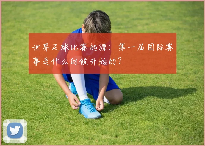 世界足球比赛起源：第一届国际赛事是什么时候开始的？