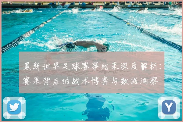 最新世界足球赛事结果深度解析：赛果背后的战术博弈与数据洞察