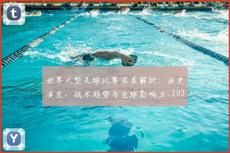 世界大型足球比赛深度解析：历史演变、战术趋势与全球影响力_20260609201245