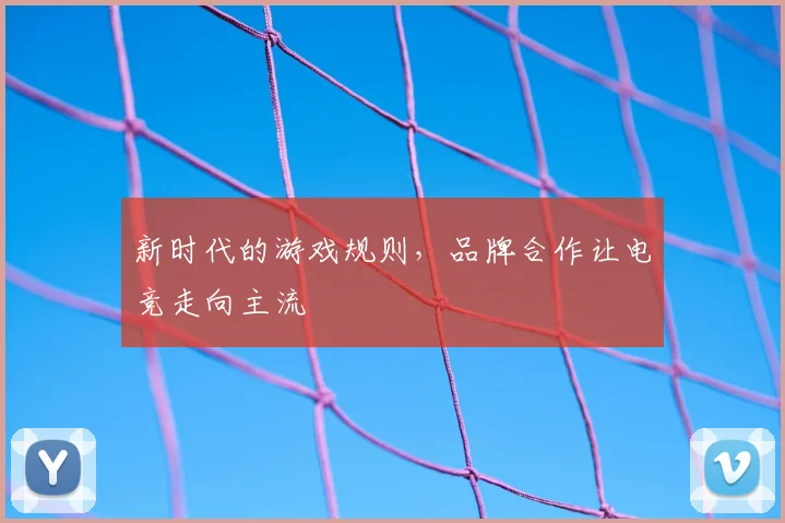 新时代的游戏规则，品牌合作让电竞走向主流